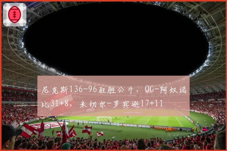 尼克斯136-96狂胜公牛，OG-阿奴诺比31+8，米切尔-罗宾逊17+11