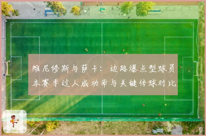 维尼修斯与萨卡:边路爆点型球员本赛季过人成功率与关键传球对比