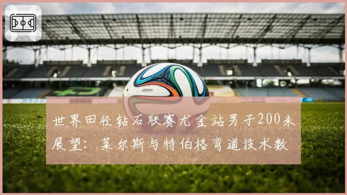 世界田径钻石联赛尤金站男子200米展望：莱尔斯与特伯格弯道技术数据拆解