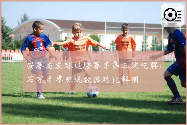 安赛龙发球过腰赛季第三次吃牌，石宇奇零犯规数据对比鲜明