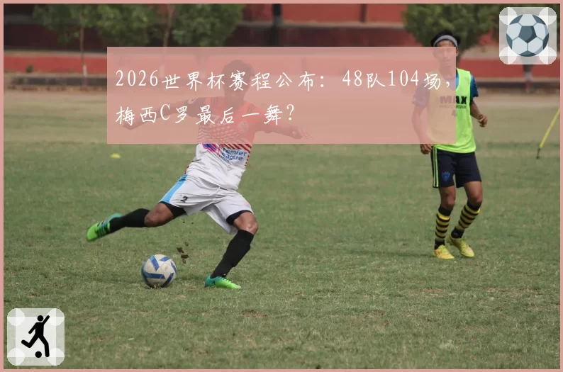 2026世界杯赛程公布:48队104场,梅西C罗最后一舞?