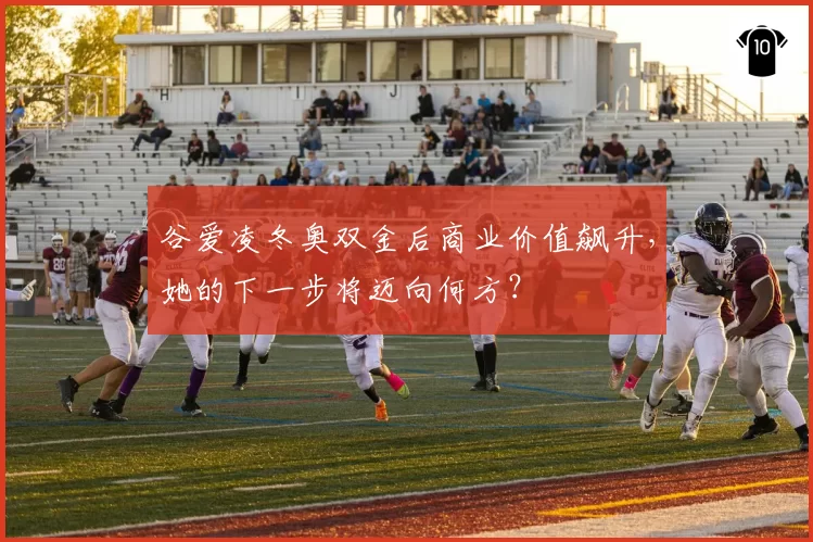 谷爱凌冬奥双金后商业价值飙升，她的下一步将迈向何方？