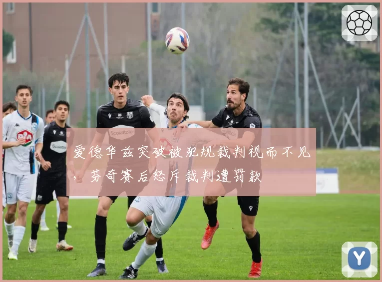 爱德华兹突破被犯规裁判视而不见，芬奇赛后怒斥裁判遭罚款
