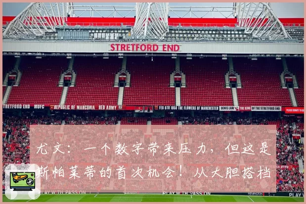 尤文：一个数字带来压力，但这是斯帕莱蒂的首次机会！从大胆搭档到最后归队