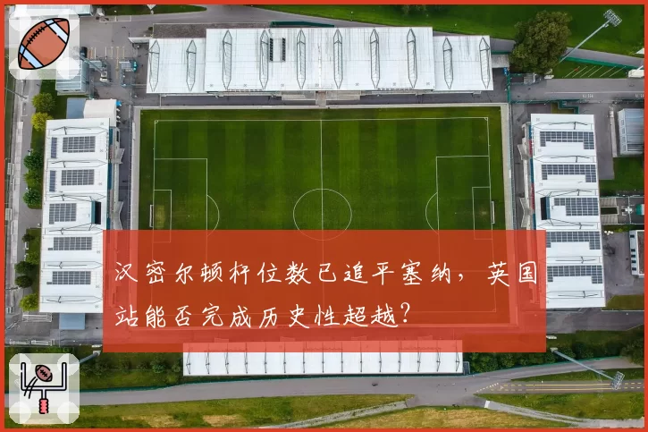 汉密尔顿杆位数已追平塞纳，英国站能否完成历史性超越？