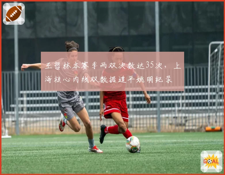王哲林本赛季两双次数达35次，上海核心内线双数据追平姚明纪录