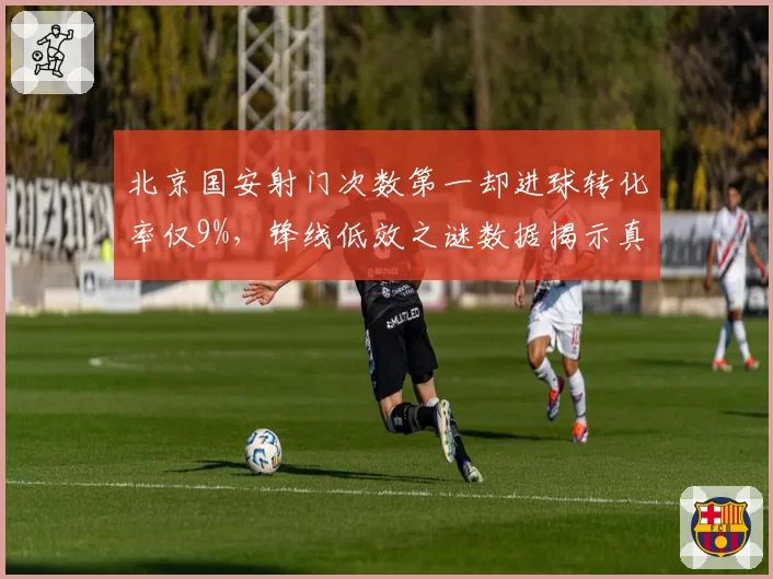 北京国安射门次数第一却进球转化率仅9%，锋线低效之谜数据揭示真相