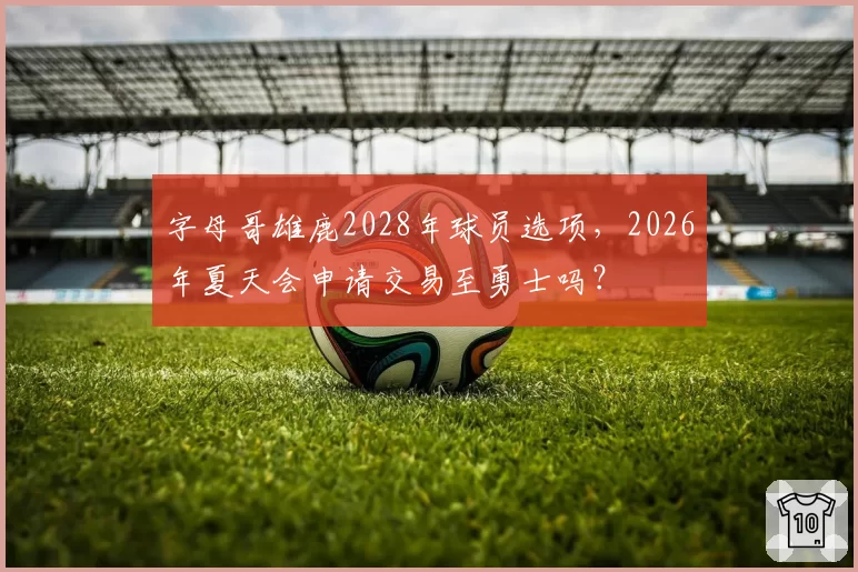 字母哥雄鹿2028年球员选项,2026年夏天会申请交易至勇士吗?