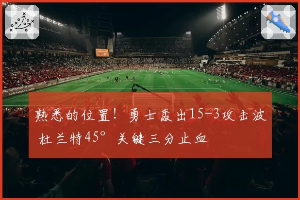 熟悉的位置！勇士轰出15-3攻击波 杜兰特45°关键三分止血