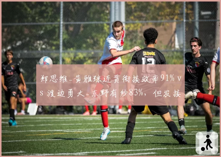 郑思维_黄雅琼连贯衔接效率91% vs 渡边勇大_东野有纱83%,但发接发环节抢分差距缩小