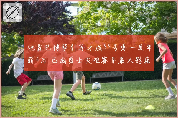 他靠巴博萨引荐才成55号秀一度年薪4万 已成勇士灾难赛季最大慰藉