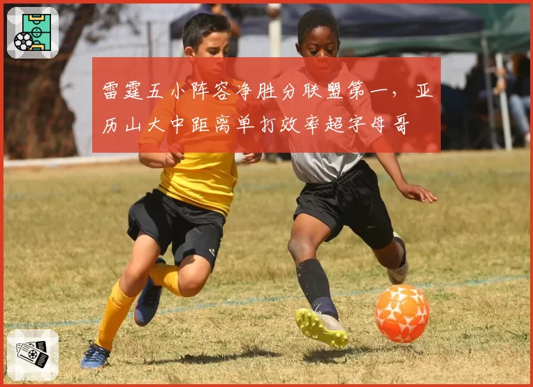 雷霆五小阵容净胜分联盟第一，亚历山大中距离单打效率超字母哥