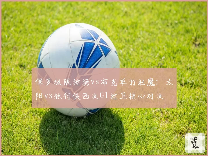 保罗极限控场vs布克单打狂魔：太阳vs独行侠西决G1控卫核心对决
