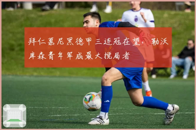 拜仁慕尼黑德甲三连冠在望，勒沃库森青年军成最大搅局者