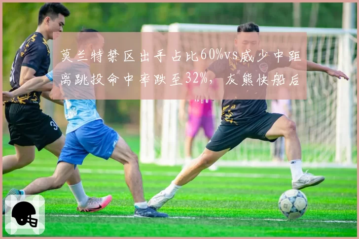 莫兰特禁区出手占比60%vs威少中距离跳投命中率跌至32%，灰熊快船后卫打法演变